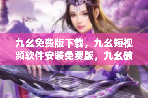 九幺免费版下载，九幺短视频软件安装免费版，九幺破解下载键接，九幺软件下载安装，九幺下载----TFGFJPMGgvL1