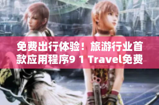 免费出行体验！旅游行业首款应用程序9 1 Travel免费版震撼上线