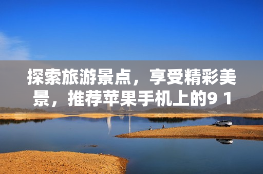 探索旅游景点，享受精彩美景，推荐苹果手机上的9 1旅游短视频软件