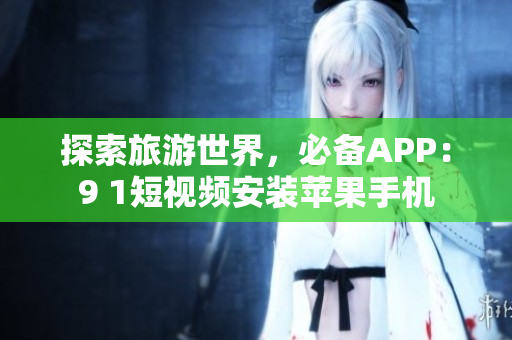 探索旅游世界，必备APP：9 1短视频安装苹果手机