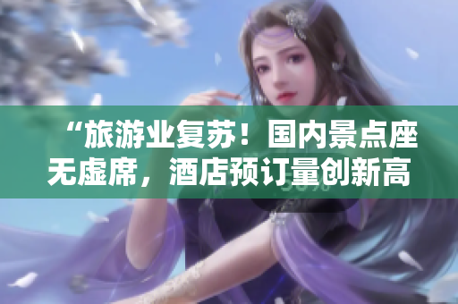 “旅游业复苏！国内景点座无虚席，酒店预订量创新高”