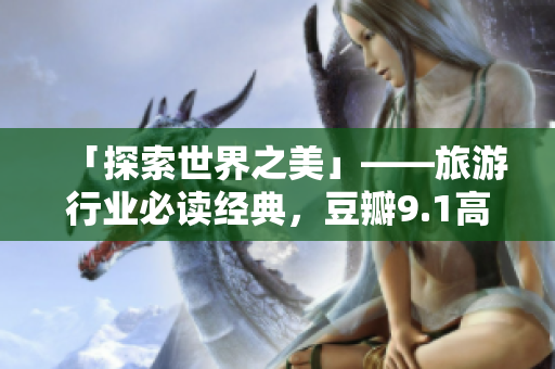 「探索世界之美」——旅游行业必读经典，豆瓣9.1高分好书推荐