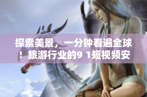 探索美景，一分钟看遍全球！旅游行业的9 1短视频安装指南