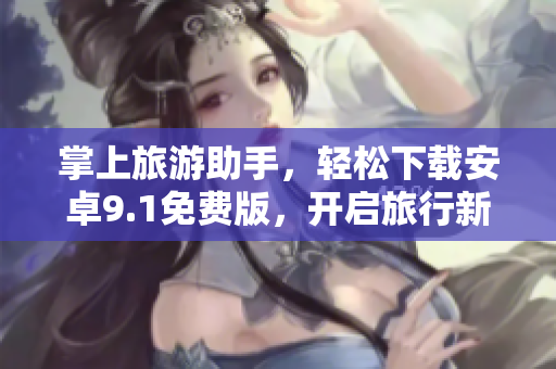 掌上旅游助手，轻松下载安卓9.1免费版，开启旅行新体验！