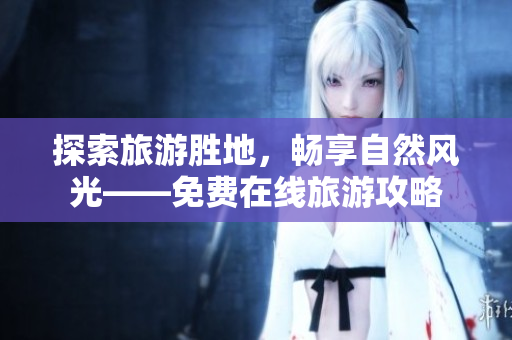 探索旅游胜地，畅享自然风光——免费在线旅游攻略