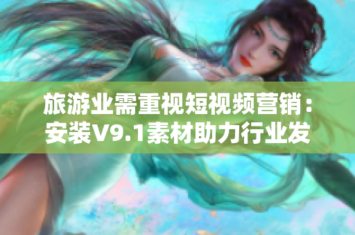 旅游业需重视短视频营销：安装V9.1素材助力行业发展！