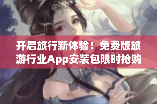 开启旅行新体验！免费版旅游行业App安装包限时抢购