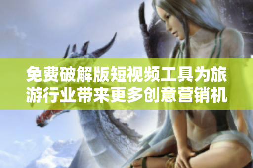 免费破解版短视频工具为旅游行业带来更多创意营销机会