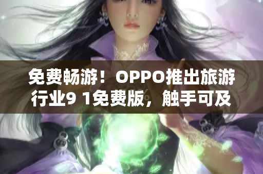 免费畅游！OPPO推出旅游行业9 1免费版，触手可及