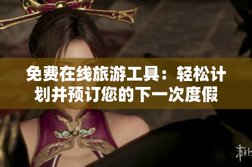 免费在线旅游工具：轻松计划并预订您的下一次度假