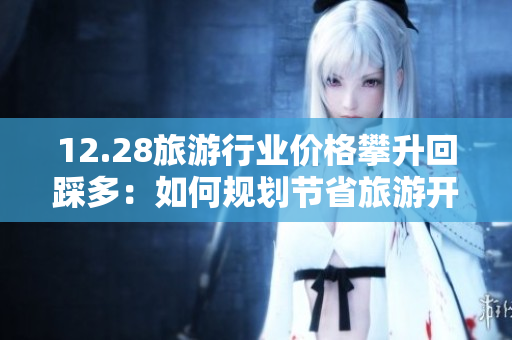 12.28旅游行业价格攀升回踩多：如何规划节省旅游开支？