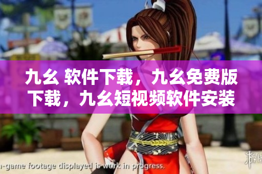 九幺 软件下载，九幺免费版下载，九幺短视频软件安装免费版，九幺破解下载键接，九幺软件下载安装----6Mcbt9FG4H3v