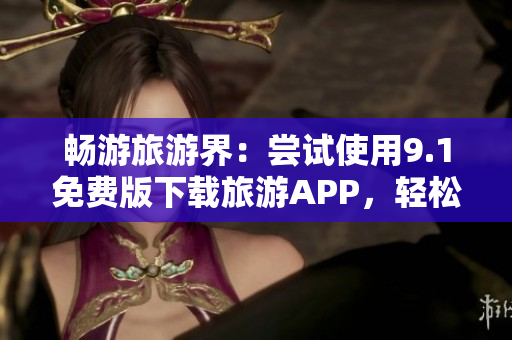 畅游旅游界：尝试使用9.1免费版下载旅游APP，轻松安装优质软件