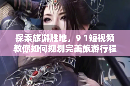 探索旅游胜地，9 1短视频教你如何规划完美旅游行程！
