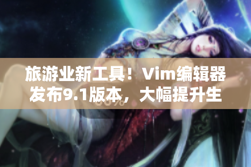 旅游业新工具！Vim编辑器发布9.1版本，大幅提升生产力
