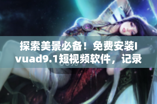 探索美景必备！免费安装Ivuad9.1短视频软件，记录旅游见闻
