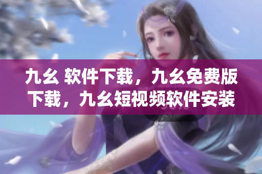 九幺 软件下载，九幺免费版下载，九幺短视频软件安装免费版，九幺破解下载键接，九幺软件下载安装----O0M8gmACT7Xh