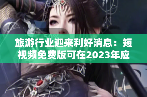 旅游行业迎来利好消息：短视频免费版可在2023年应用于景区营销推广