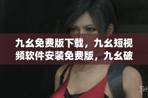 九幺免费版下载，九幺短视频软件安装免费版，九幺破解下载键接，九幺软件下载安装，九幺下载----xkGXLUIj9rpE