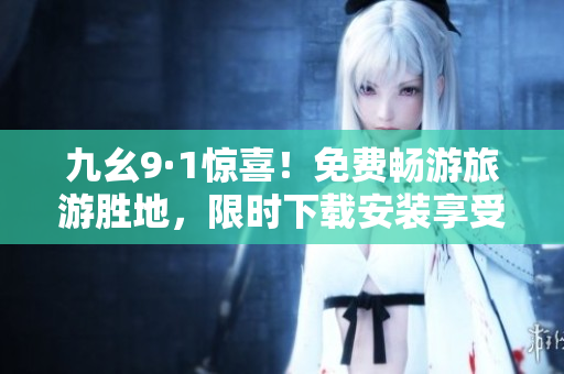 九幺9·1惊喜！免费畅游旅游胜地，限时下载安装享受优惠！