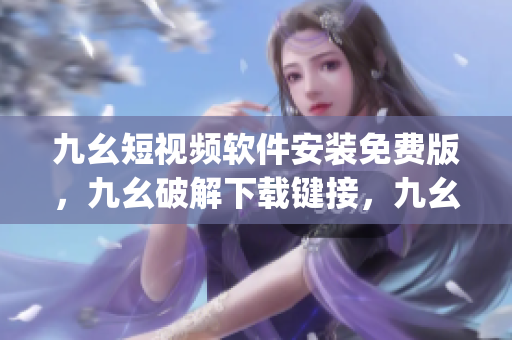 九幺短视频软件安装免费版，九幺破解下载键接，九幺软件下载安装，九幺下载，九幺免费版下载安装----9kGSOjJMfObk