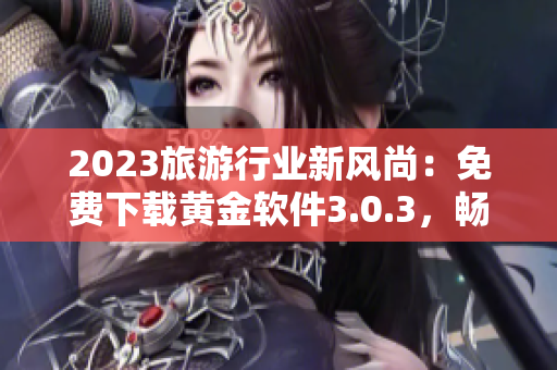 2023旅游行业新风尚：免费下载黄金软件3.0.3，畅享旅途美景