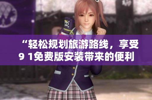 “轻松规划旅游路线，享受9 1免费版安装带来的便利”