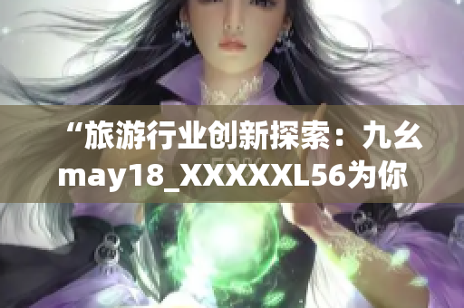 “旅游行业创新探索：九幺may18_XXXXXL56为你解读”