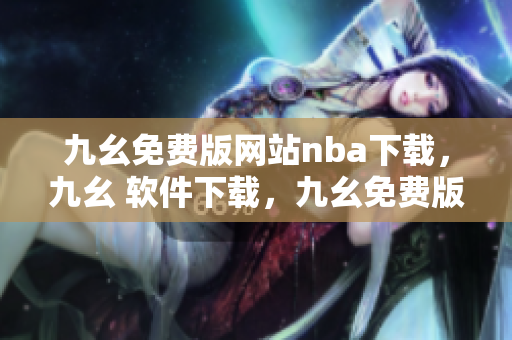 九幺免费版网站nba下载，九幺 软件下载，九幺免费版下载，九幺短视频软件安装免费版，九幺破解下载键接----mCsFRGTUF0Id