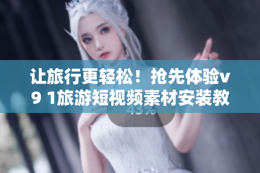 让旅行更轻松！抢先体验v9 1旅游短视频素材安装教程