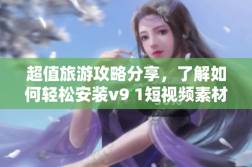 超值旅游攻略分享，了解如何轻松安装v9 1短视频素材