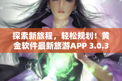 探索新旅程，轻松规划！黄金软件最新旅游APP 3.0.3免费下载