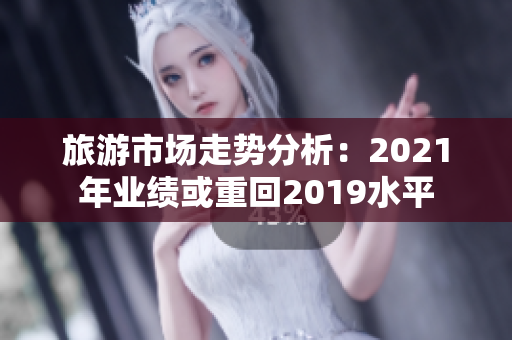 旅游市场走势分析：2021年业绩或重回2019水平
