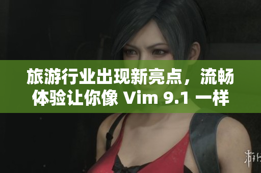 旅游行业出现新亮点，流畅体验让你像 Vim 9.1 一样畅游世界