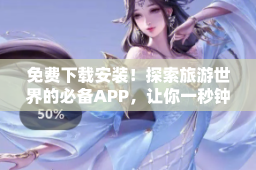免费下载安装！探索旅游世界的必备APP，让你一秒钟成为旅行达人！