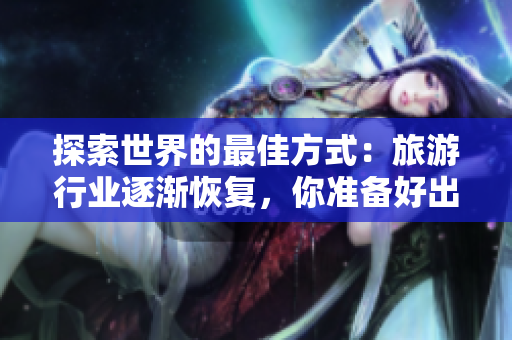 探索世界的最佳方式：旅游行业逐渐恢复，你准备好出发了吗？