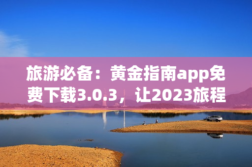 旅游必备：黄金指南app免费下载3.0.3，让2023旅程更加完美！