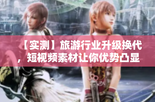 【实测】旅游行业升级换代，短视频素材让你优势凸显！