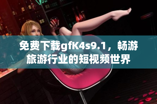 免费下载gfK4s9.1，畅游旅游行业的短视频世界