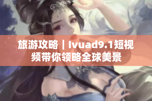 旅游攻略｜Ivuad9.1短视频带你领略全球美景