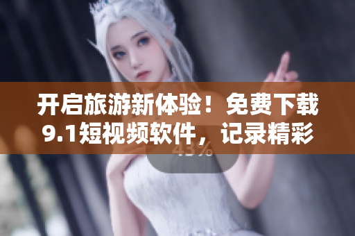 开启旅游新体验！免费下载9.1短视频软件，记录精彩旅程