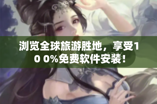 浏览全球旅游胜地，享受1 0 0%免费软件安装！