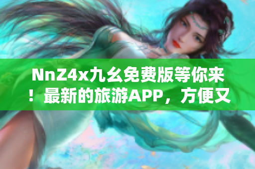 NnZ4x九幺免费版等你来！最新的旅游APP，方便又实惠