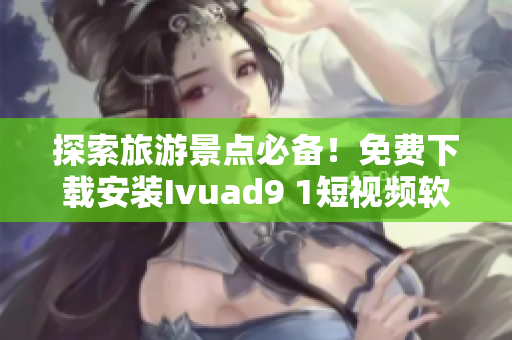 探索旅游景点必备！免费下载安装Ivuad9 1短视频软件