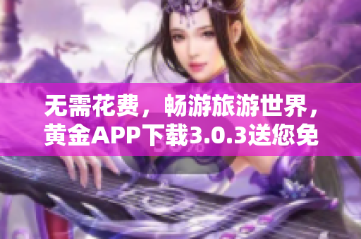 无需花费，畅游旅游世界，黄金APP下载3.0.3送您免费装备2023