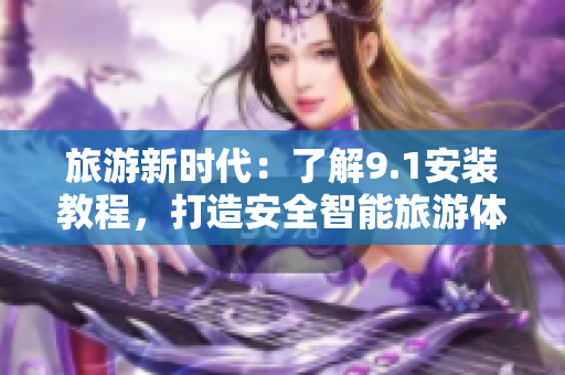 旅游新时代：了解9.1安装教程，打造安全智能旅游体验