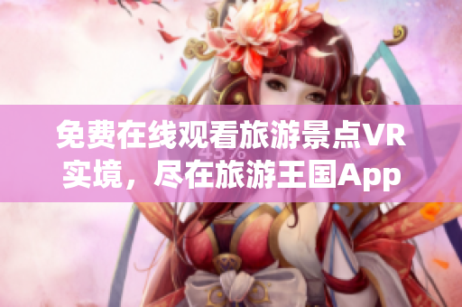 免费在线观看旅游景点VR实境，尽在旅游王国App