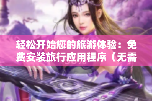 轻松开始您的旅游体验：免费安装旅行应用程序（无需9 1下载）