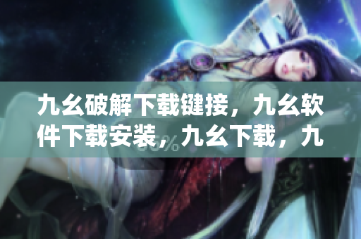 九幺破解下载键接，九幺软件下载安装，九幺下载，九幺免费版下载安装，九幺免费版网站nba----iMWh9MemJSzU