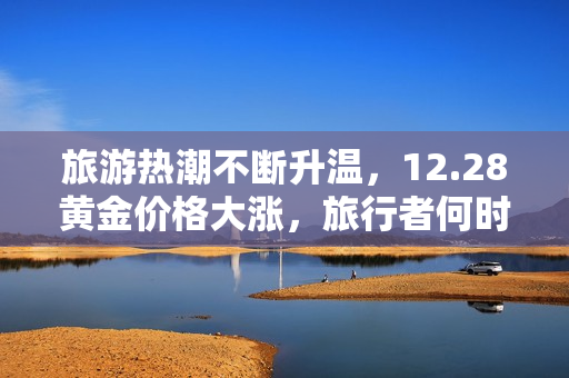 旅游热潮不断升温，12.28黄金价格大涨，旅行者何时入手黄金出游？